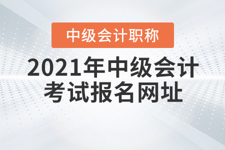 2021年中級(jí)會(huì)計(jì)職稱考試報(bào)名網(wǎng)址