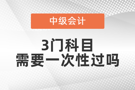 中級會計科目3門需要一次性過嗎？