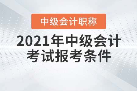 2021年報考中級會計職稱的條件，你具備嗎？