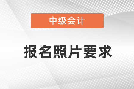 2021中級會計(jì)職稱報(bào)名照片要求是什么？