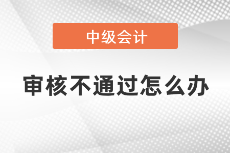 中級(jí)會(huì)計(jì)審核不通過怎么辦