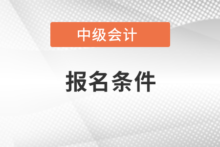 廣東2022年中級(jí)會(huì)計(jì)師報(bào)考條件