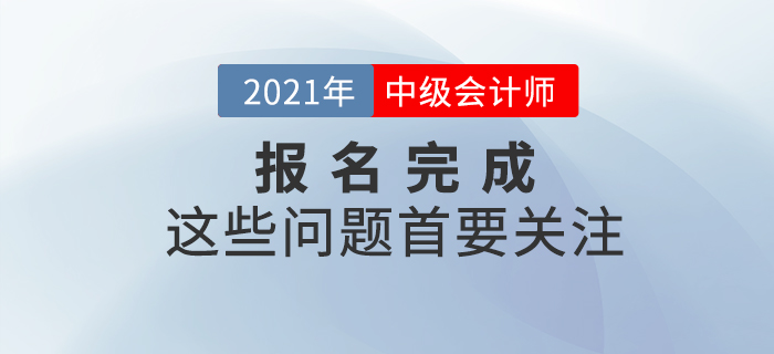 報(bào)名完成看這里！2021年中級(jí)會(huì)計(jì)報(bào)名完成后，這些事情首要關(guān)注！