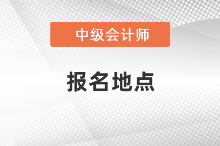 中級(jí)會(huì)計(jì)考試報(bào)名地點(diǎn)怎么選擇？