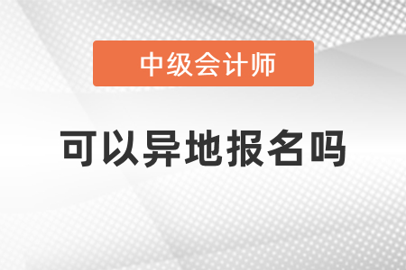 中級會計報名考試可以異地報名嗎？