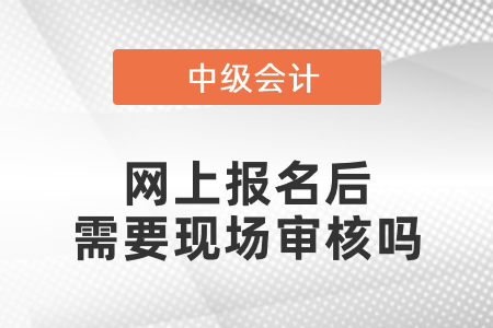 中級(jí)會(huì)計(jì)網(wǎng)上報(bào)名后需要現(xiàn)場(chǎng)審核嗎