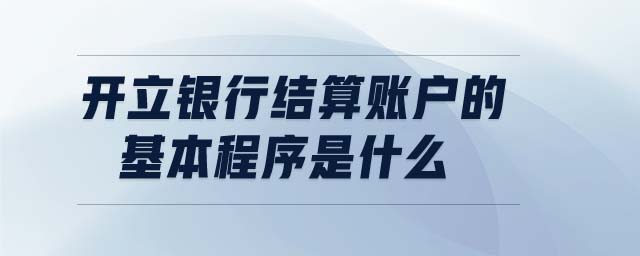 開(kāi)立銀行結(jié)算賬戶(hù)的基本程序是什么