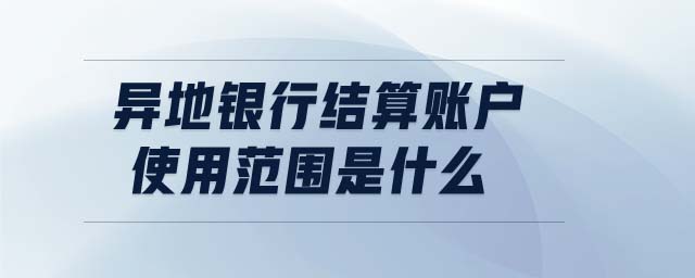 異地銀行結算賬戶使用范圍是什么