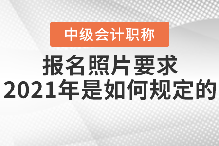 中級(jí)會(huì)計(jì)師報(bào)名照片要求2021年是如何規(guī)定的？