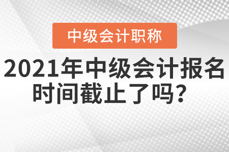 2021年中級(jí)會(huì)計(jì)報(bào)名時(shí)間截止了嗎？