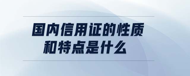 國內(nèi)信用證的性質(zhì)和特點(diǎn)是什么