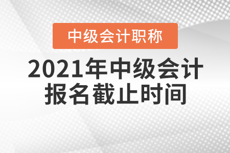 2021年中級會(huì)計(jì)職稱報(bào)名截止時(shí)間