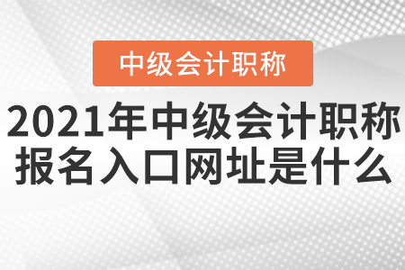 2021年中級會計職稱報名入口網(wǎng)址是什么？