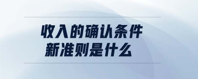 收入的確認(rèn)條件新準(zhǔn)則是什么