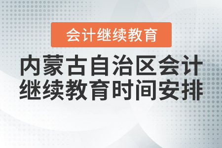 2021年內(nèi)蒙古自治區(qū)會(huì)計(jì)繼續(xù)教育時(shí)間安排