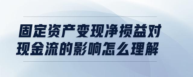 固定資產(chǎn)變現(xiàn)凈損益對現(xiàn)金流的影響怎么理解