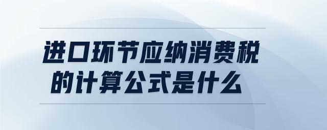 進(jìn)口環(huán)節(jié)應(yīng)納消費稅的計算公式是什么