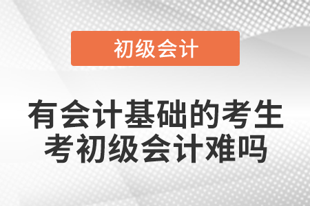 有會(huì)計(jì)基礎(chǔ)的考生考初級(jí)會(huì)計(jì)難嗎