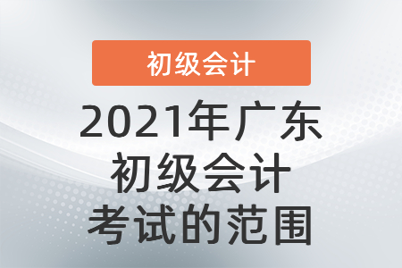 2021年廣東省陽(yáng)江初級(jí)會(huì)計(jì)考試的范圍