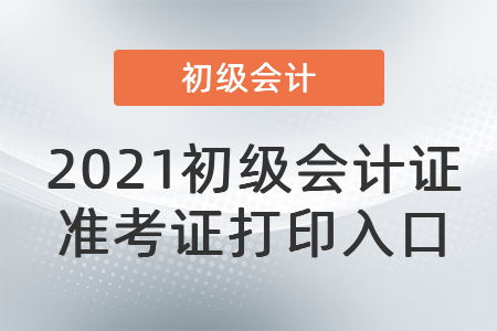 2021初級(jí)會(huì)計(jì)證準(zhǔn)考證打印入口