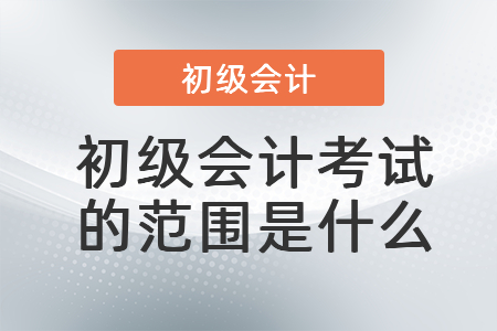 初級會計考試的范圍是什么