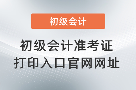 初級會計(jì)準(zhǔn)考證打印入口官網(wǎng)網(wǎng)址