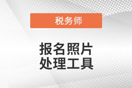 官方發(fā)布！稅務師考試報名照片處理工具下載及使用說明