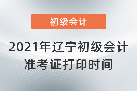 2021年遼寧省盤錦初級會計準(zhǔn)考證打印時間