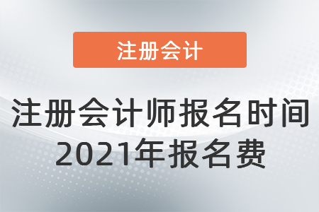 注冊(cè)會(huì)計(jì)師報(bào)名時(shí)間2021年報(bào)名費(fèi)