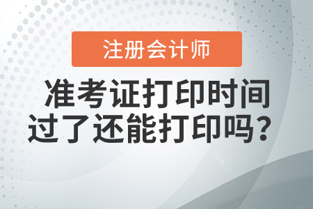 2021年注冊會計(jì)師準(zhǔn)考證打印時間過了還能打印嗎