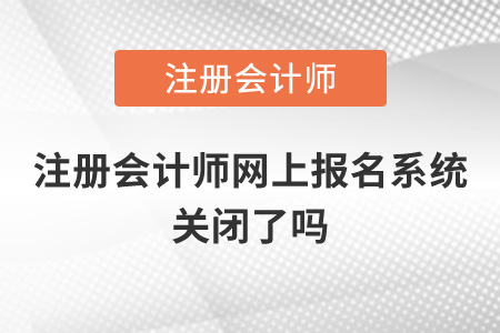 注冊會計師網(wǎng)上報名系統(tǒng)關(guān)閉了嗎？