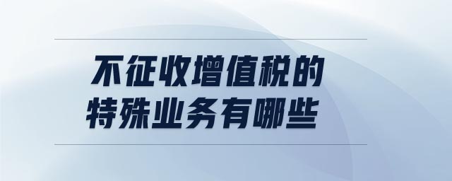 不征收增值稅的特殊業(yè)務有哪些
