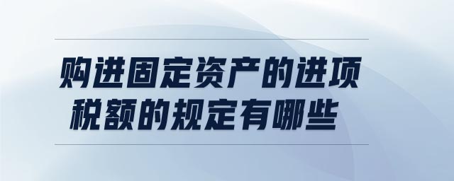 購(gòu)進(jìn)固定資產(chǎn)的進(jìn)項(xiàng)稅額的規(guī)定有哪些