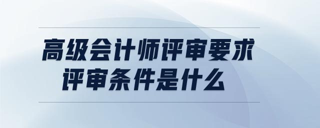 高級(jí)會(huì)計(jì)師評(píng)審要求評(píng)審條件是什么