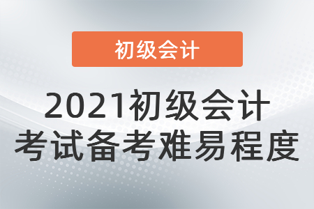 2021初級(jí)會(huì)計(jì) 考試備考難易程度