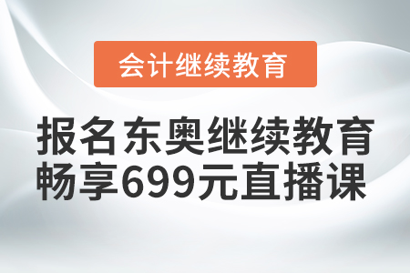 賺到了！2021年報(bào)名東奧繼續(xù)教育，暢享699元財(cái)稅直播課