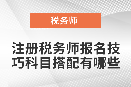 注冊(cè)稅務(wù)師報(bào)名技巧科目搭配有哪些