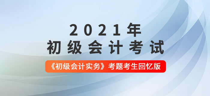 2021年初級會(huì)計(jì)《初級會(huì)計(jì)實(shí)務(wù)》考題解析匯總_考生回憶版