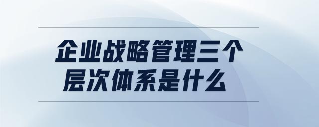 企業(yè)戰(zhàn)略管理三個層次體系是什么