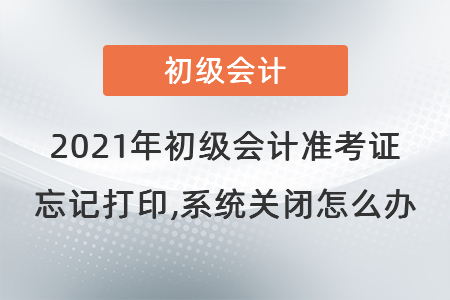 2021年初級會計準考證忘記打印,系統(tǒng)關閉怎么辦