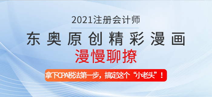 東奧原創(chuàng)精彩漫畫漫慢聊撩——拿下CPA稅法第一步，搞定這個(gè)“小老頭”！