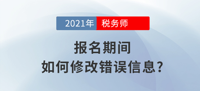 2021年稅務師報名信息填錯怎么辦？小編教你如何修改！