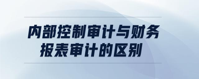 內(nèi)部控制審計(jì)與財(cái)務(wù)報(bào)表審計(jì)的區(qū)別