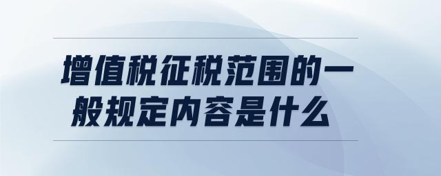 增值稅征稅范圍的一般規(guī)定內容是什么