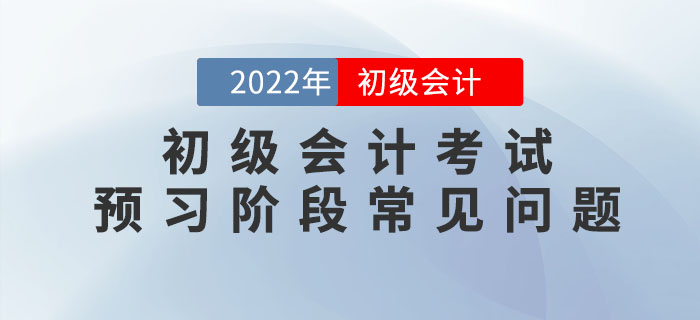 2022年初級會計(jì)考試預(yù)習(xí)階段怎么學(xué)？速看答疑匯總！