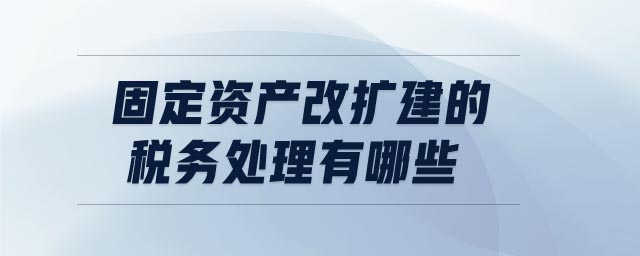 固定資產(chǎn)改擴(kuò)建的稅務(wù)處理有哪些
