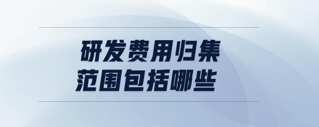 研發(fā)費用歸集范圍包括哪些