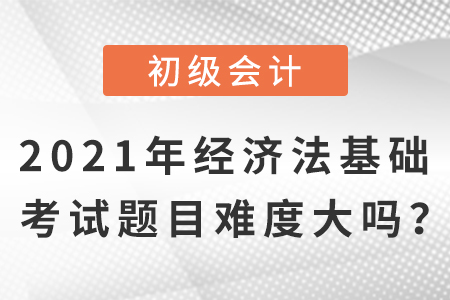 2021年初級會計經(jīng)濟法基礎(chǔ)考試題目，難度大嗎？