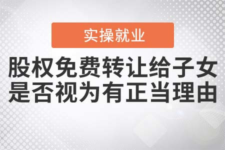 股權(quán)免費轉(zhuǎn)讓給子女，是否視為有正當理由？