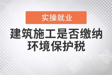 建筑施工是否繳納環(huán)境保護(hù)稅？